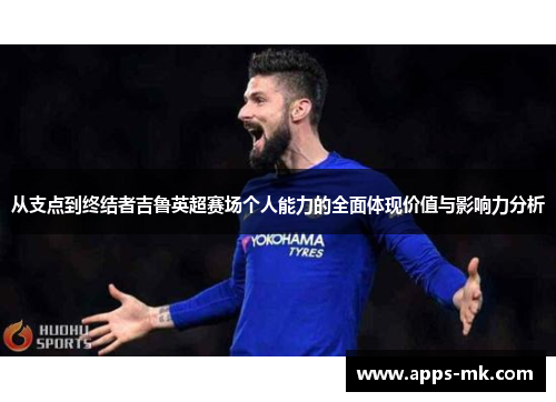 从支点到终结者吉鲁英超赛场个人能力的全面体现价值与影响力分析 从支点到终结者吉鲁英超赛场个人能力的全面体现价值与影响力分析