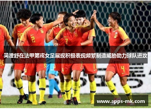 吴澄舒在法甲第戎女足展现积极表现频繁制造威胁助力球队进攻