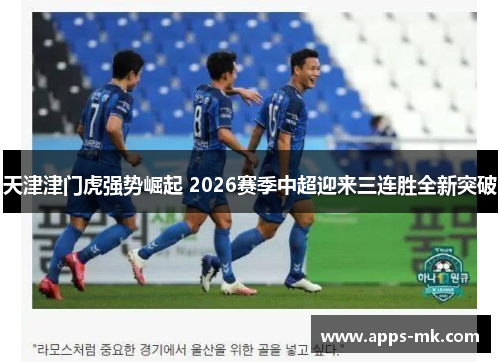 天津津门虎强势崛起 2026赛季中超迎来三连胜全新突破 天津津门虎强势崛起 2026赛季中超迎来三连胜全新突破