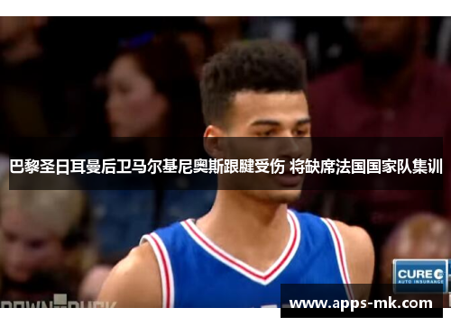 巴黎圣日耳曼后卫马尔基尼奥斯跟腱受伤 将缺席法国国家队集训 巴黎圣日耳曼后卫马尔基尼奥斯跟腱受伤 将缺席法国国家队集训