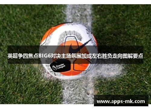 英超争四焦点BIG6对决主场氛围加成左右胜负走向图解要点