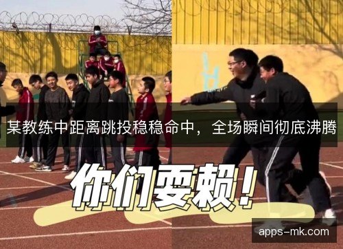 某教练中距离跳投稳稳命中，全场瞬间彻底沸腾