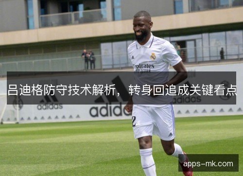 吕迪格防守技术解析，转身回追成关键看点