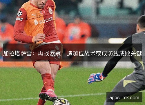加拉塔萨雷:再战欧冠,造越位战术或成防线成败关键 加拉塔萨雷:再战欧冠,造越位战术或成防线成败关键